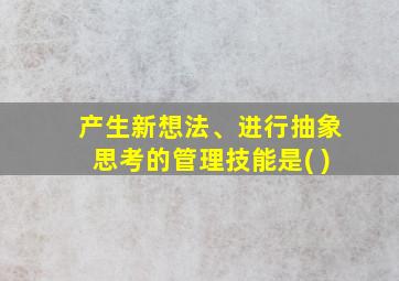 产生新想法、进行抽象思考的管理技能是( )